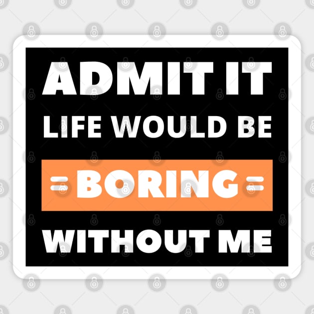 Admit it, life would be boring without me Magnet by apparel.tolove@gmail.com